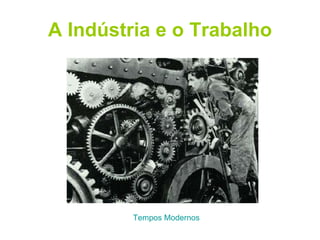 A Indústria e o Trabalho Tempos Modernos 