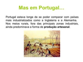 Mas em Portugal… Portugal estava longe de se poder comparar com países mais industrializados como a Inglaterra e a Alemanha.  Nos meios rurais, fora das principais zonas industriais, ainda predominava a forma de  produção artesanal . 