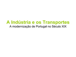 A Indústria e os Transportes A modernização de Portugal no Século XIX 