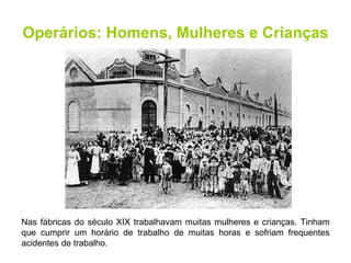 Operários: Homens, Mulheres e Crianças Nas fábricas do século XIX trabalhavam muitas mulheres e crianças. Tinham que cumprir um horário de trabalho de muitas horas e sofriam frequentes acidentes de trabalho. 