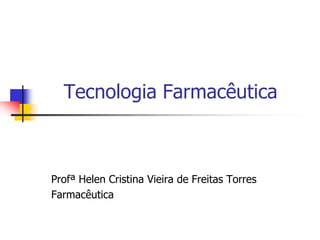 Tecnologia Farmacêutica
Profª Helen Cristina Vieira de Freitas Torres
Farmacêutica
 
