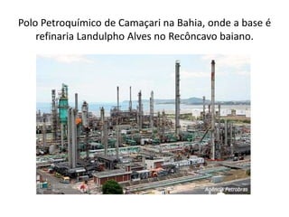 Polo Petroquímico de Camaçari na Bahia, onde a base é
    refinaria Landulpho Alves no Recôncavo baiano.
 