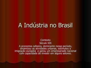 A Indústria no Brasil

                       Contexto
                      Século XIX
    A economia cafeeira, dominante nesse período,
     dinamizou as atividades urbanas, estimulou a
imigração européia e gerou um empresariado nacional
    com capacidade de investir em alguns setores.
 
