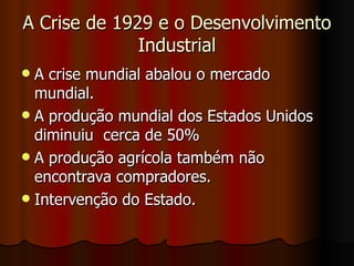 A Crise de 1929 e o Desenvolvimento
              Industrial
 A crise mundial abalou o mercado
  mundial.
 A produção mundial dos Estados Unidos
  diminuiu cerca de 50%
 A produção agrícola também não
  encontrava compradores.
 Intervenção do Estado.
 