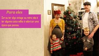 Para eles
Ser ou ter algo vintage ou retro não é
ter alguma coisa velha é valorizar uma
época que passou.
 