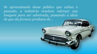 Se aproveitando desse público que cultua o
passado, a indústria resolveu reforçar sua
imagem para ser admirada, passando a ideia
de que ela fornece produtos de...
 