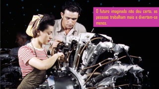 O futuro imaginado não deu certo, as
pessoas trabalham mais e divertem-se
menos.
 