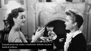 O passado parece mais simples é reconfortante, idealizado, nos paree
despido de problemas.
 