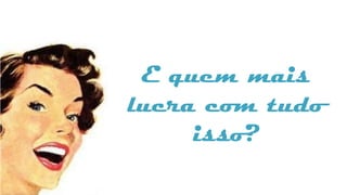 E quem mais
lucra com tudo
     isso?
 