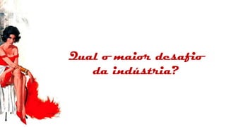 Qual o maior desafio
   da indústria?
 
