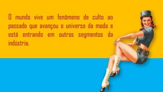 O mundo vive um fenômeno de culto ao
passado que avançou o universo da moda e
está entrando em outros segmentos da
indústria.
 