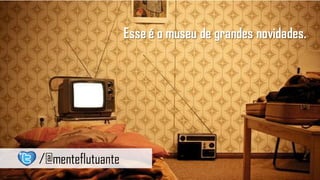 Esse é o museu de grandes novidades.




/@menteflutuante
 