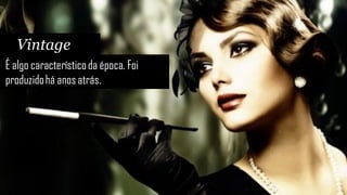 Vintage
É algo característico da época. Foi
produzido há anos atrás.
 