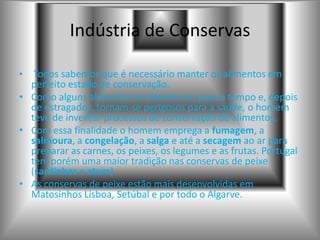 A IndústriaA industria é uma actividade que transforma as matérias primas em outros produtos necessários à vida das pessoas.Os principais pólos industriais em Portugal situam-se no litoral, nos grandes  centros urbanos:PORTOLISBOABRAGAAVEIROLEIRIACOIMBRASETÚBAL