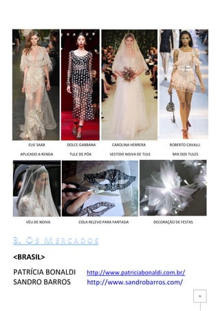 11
<BRASIL>
PATRÍCIA BONALDI http://www.patriciabonaldi.com.br/
SANDRO BARROS http://www.sandrobarros.com/
ELIE SAAB DOLCE GABBANA CAROLINA HERRERA ROBERTO CAVALLI
APLICADO A RENDA TULE DE PÓA VESTIDO NOIVA DE TULE MIX DOS TULES
XCMXC
VÉU DE NOIVA COLA RELEVO PARA FANTASIA DECORAÇÃO DE FESTAS
 