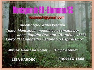 Texto: Mensagem mediúnica assinada porTexto: Mensagem mediúnica assinada por
José, Espírito Protetor. (Bordéus, 1863).José, Espírito Protetor. (Bordéus, 1863).
Livro: “O Evangelho Segundo o Espiritismo”Livro: “O Evangelho Segundo o Espiritismo”
rosaneph@gmail.comrosaneph@gmail.com
Coordenação: Walter Peçanha
Música: Onde está o amor – “Grupo Acorde”Música: Onde está o amor – “Grupo Acorde”
PROJETOPROJETO 18681868LEIA KARDECLEIA KARDEC
 