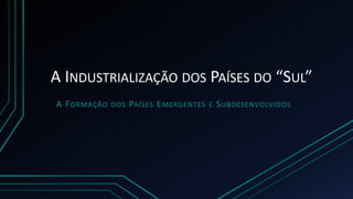 A INDUSTRIALIZAÇÃO DOS PAÍSES DO “SUL”
A FORMAÇÃO DOS PAÍSES EMERGENTES E SUBDESENVOLVIDOS
 