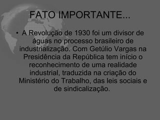 FATO IMPORTANTE...
• A Revolução de 1930 foi um divisor de
      águas no processo brasileiro de
 industrialização. Com Getúlio Vargas na
   Presidência da República tem início o
    reconhecimento de uma realidade
     industrial, traduzida na criação do
 Ministério do Trabalho, das leis sociais e
             de sindicalização.
 