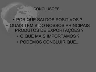 CONCLUSÕES...

   • POR QUE SALDOS POSITIVOS ?
• QUAIS TEM SIDO NOSSOS PRINCIPAIS
    PRODUTOS DE EXPORTAÇÕES ?
     • O QUE MAIS IMPORTAMOS ?
     • PODEMOS CONCLUIR QUE...
 