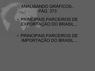 ANALISANDO GRÁFICOS..
        PÁG. 373
• PRINCIPAIS PARCEIROS DE
  EXPORTAÇÃO DO BRASIL...

• PRINCIPAIS PARCEIROS DE
  IMPORTAÇÃO DO BRASIL...
 
