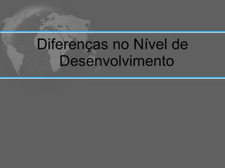 Diferenças no Nível de
    Desenvolvimento
 