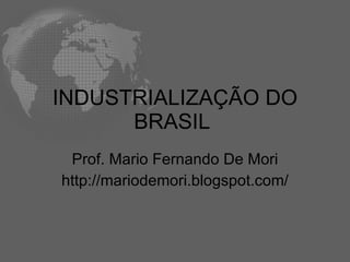 INDUSTRIALIZAÇÃO DO
      BRASIL
 Prof. Mario Fernando De Mori
http://mariodemori.blogspot.com/
 