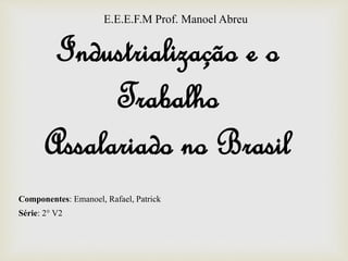 Industrialização e o
Trabalho
Assalariado no Brasil
Componentes: Emanoel, Rafael, Patrick
Série: 2° V2
E.E.E.F.M Prof. Manoel Abreu
 