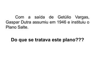 Com a saída de Getúlio Vargas,
Gaspar Dutra assumiu em 1946 e instituiu o
Plano Salte.

Do que se tratava este plano???

 