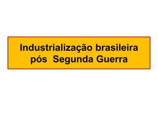Industrialização brasileira
pós Segunda Guerra

 