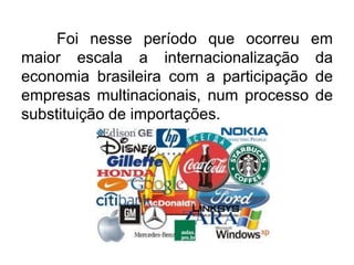 Foi nesse período que ocorreu em
maior escala a internacionalização da
economia brasileira com a participação de
empresas multinacionais, num processo de
substituição de importações.

 