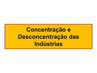 Concentração e
Desconcentração das
Indústrias

 