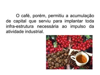 O café, porém, permitiu a acumulação
de capital que serviu para implantar toda
infra-estrutura necessária ao impulso da
atividade industrial.

 