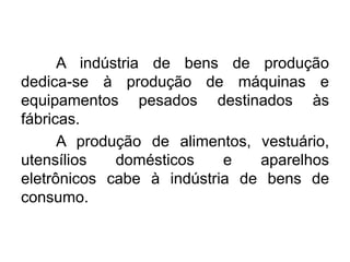A indústria de bens de produção
dedica-se à produção de máquinas e
equipamentos pesados destinados às
fábricas.
A produção de alimentos, vestuário,
utensílios
domésticos
e
aparelhos
eletrônicos cabe à indústria de bens de
consumo.

 