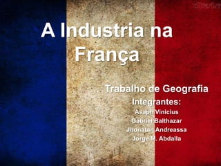 A Industria na
França
Trabalho de Geografia
Integrantes:
Asaph Vinicius
Gabriel Balthazar
Jhonatan Andreassa
Jorge M. Abdalla
 