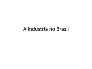 A industria no Brasil
 