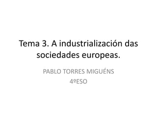 Tema 3. A industrialización das
sociedades europeas.
PABLO TORRES MIGUÉNS
4ºESO

 
