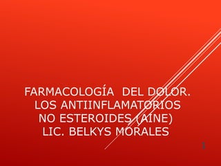 FARMACOLOGÍA DEL DOLOR.
LOS ANTIINFLAMATORIOS
NO ESTEROIDES (AINE)
LIC. BELKYS MORALES
1
 