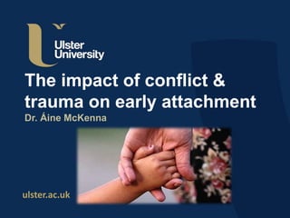 ulster.ac.uk
The impact of conflict &
trauma on early attachment
Dr. Áine McKenna
 