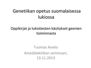 Genetiikan opetus suomalaisessa
lukiossa
Oppikirjat ja lukiolaisten käsitykset geenien
toiminnasta
Tuomas Aivelo
Ainedidaktiikan seminaari,
13.11.2013

 
