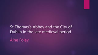 St Thomas’s Abbey and the City of
Dublin in the late medieval period
Áine Foley
 