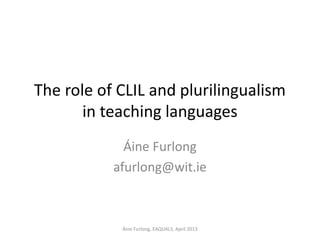 The role of CLIL and plurilingualism
in teaching languages
Áine Furlong
afurlong@wit.ie
Áine Furlong, EAQUALS, April 2013
 