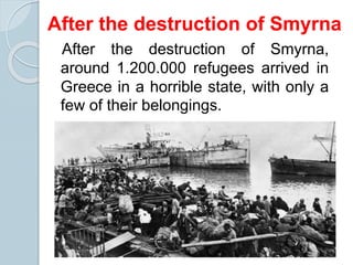 After the destruction of Smyrna,
around 1.200.000 refugees arrived in
Greece in a horrible state, with only a
few of their belongings.
After the destruction of Smyrna
 