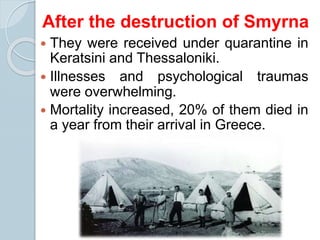  They were received under quarantine in
Keratsini and Thessaloniki.
 Illnesses and psychological traumas
were overwhelming.
 Mortality increased, 20% of them died in
a year from their arrival in Greece.
After the destruction of Smyrna
 