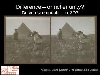 Difference – or richer unity?
Do you see double – or 3D?
Ask more: Minna Turtiainen / The Gallen-Kallela Museum
 