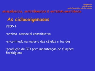 As ciclooxigenases   COX-1  enzima  essencial constitutiva  encontrada na maioria das células e tecidos produção de PGs para manutenção de funções fisiológicas analgésicos antitérmicos antiinflamatórios não hormonais ANALGÉSICOS, ANTITÉRMICOS E ANTIINFLAMATÓRIOS 