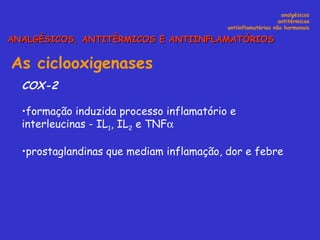 As ciclooxigenases   COX-2 formação induzida processo inflamatório e interleucinas - IL 1 , IL 2  e TNF  prostaglandinas que mediam inflamação, dor e febre analgésicos antitérmicos antiinflamatórios não hormonais ANALGÉSICOS, ANTITÉRMICOS E ANTIINFLAMATÓRIOS 