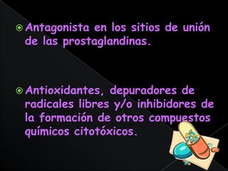  Antagonistaen los sitios de unión
 de las prostaglandinas.



 Antioxidantes, depuradores de
 radicales libres y/o inhibidores de
 la formación de otros compuestos
 químicos citotóxicos.
 