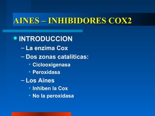 AINES – INHIBIDORES COX2
 INTRODUCCION
 – La enzima Cox
 – Dos zonas cataliticas:
   • Ciclooxigenasa
   • Peroxidasa
 – Los Aines
   • Inhiben la Cox
   • No la peroxidasa
 