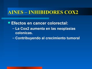 AINES – INHIBIDORES COX2
 Efectos   en cancer colorectal:
  – La Cox2 aumenta en las neoplasias
    colonicas.
  – Contribuyendo al crecimiento tumoral
 