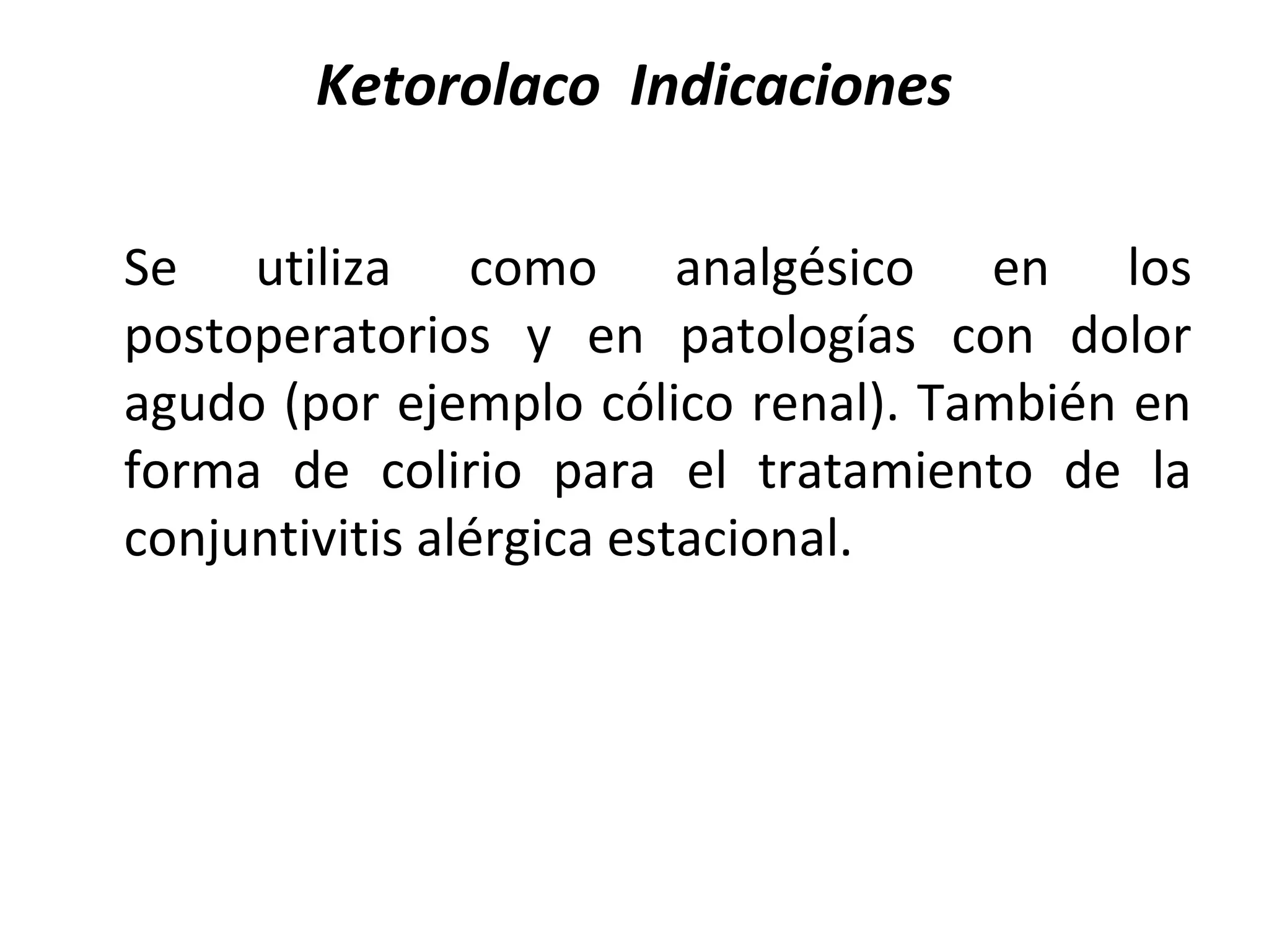 Ketorolaco Indicaciones

Se utiliza como analgésico en los
postoperatorios y en patologías con dolor
agudo (por ejemplo cólico renal). También en
forma de colirio para el tratamiento de la
conjuntivitis alérgica estacional.
 